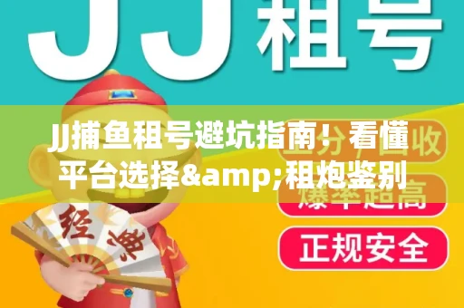 JJ捕鱼租号避坑指南！看懂平台选择&租炮鉴别技巧
