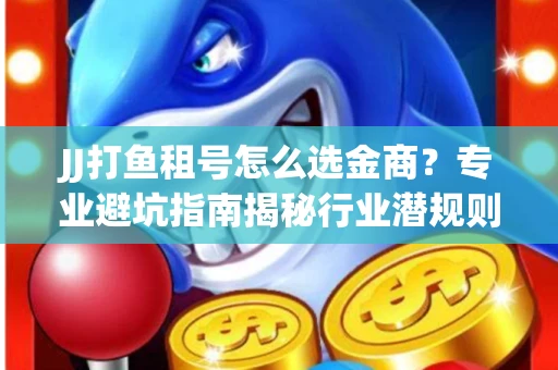 JJ打鱼租号怎么选金商？专业避坑指南揭秘行业潜规则